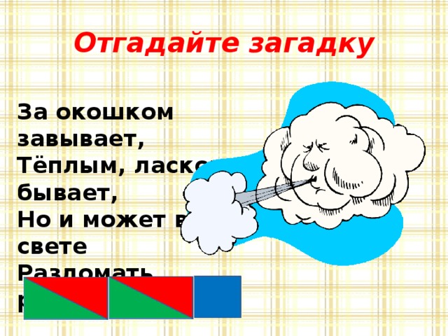 Отгадайте загадку За окошком завывает,  Тёплым, ласковым бывает,  Но и может всё на свете  Разломать, разрушить...