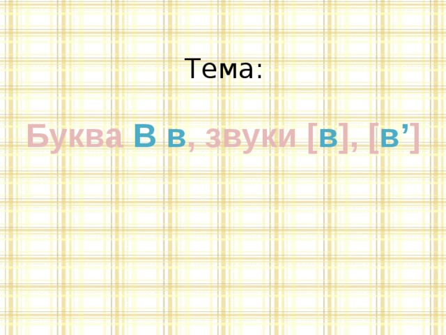 Тема:   Буква В в , звуки [ в ], [ в’ ]