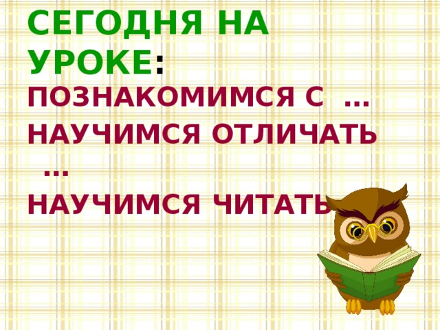 СЕГОДНЯ НА УРОКЕ : ПОЗНАКОМИМСЯ С … НАУЧИМСЯ ОТЛИЧАТЬ … НАУЧИМСЯ ЧИТАТЬ …