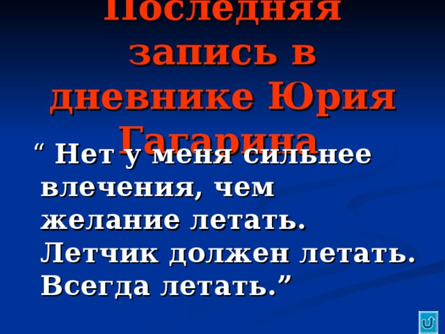 Последняя запись в дневнике Юрия Гагарина   “  Нет у меня сильнее влечения, чем желание летать. Летчик должен летать. Всегда летать. ”