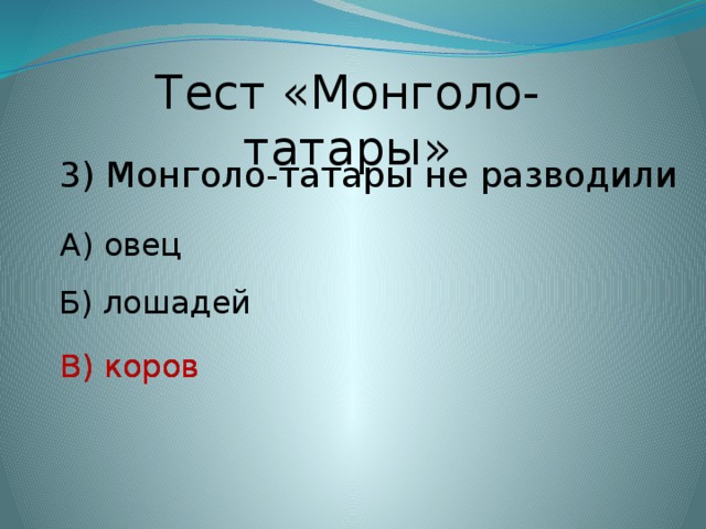 Тест «Монголо-татары» 3) Монголо-татары не разводили А) овец Б) лошадей В) коров В) коров
