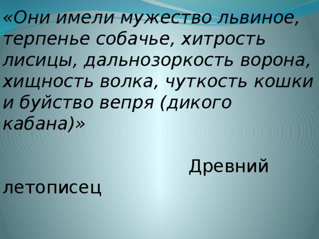 «Они имели мужество львиное, терпенье собачье, хитрость лисицы, дальнозоркость ворона, хищность волка, чуткость кошки и буйство вепря (дикого кабана)»   Древний летописец