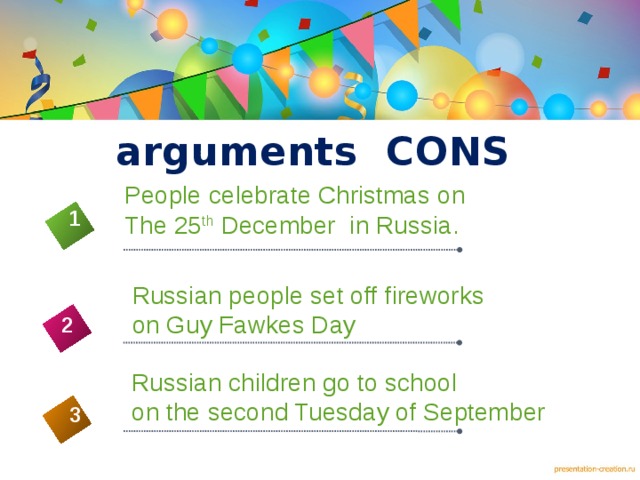 arguments CONS People celebrate Christmas on The 25 th December in Russia. 1 Russian people set off fireworks on Guy Fawkes Day 2 4 Russian children go to school on the second Tuesday of September 3 5