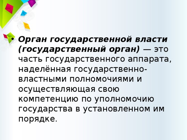 Орган государственной власти (государственный ор­ган)  — это часть государственного аппарата, наделённая государственно-властными полномочиями и осуществляющая свою компетенцию по уполномочию государства в установ­ленном им порядке.