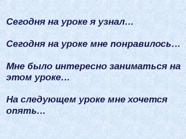 Сегодня на уроке я узнал…  Сегодня на уроке мне понравилось…  Мне было интересно заниматься на этом уроке…  На следующем уроке мне хочется опять…