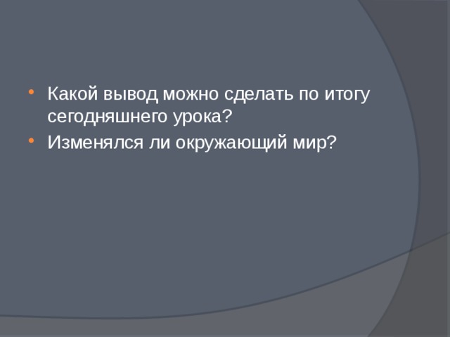 Какой вывод можно сделать по итогу сегодняшнего урока? Изменялся ли окружающий мир?