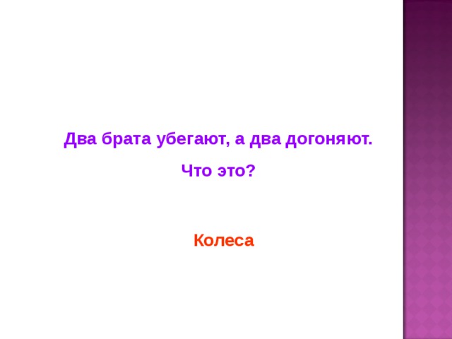 Два брата убегают, а два догоняют. Что это? Колеса