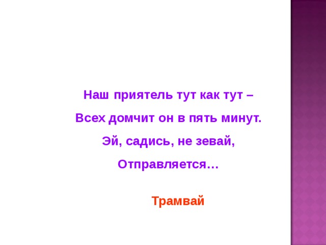 Наш приятель тут как тут – Всех домчит он в пять минут. Эй, садись, не зевай, Отправляется… Трамвай