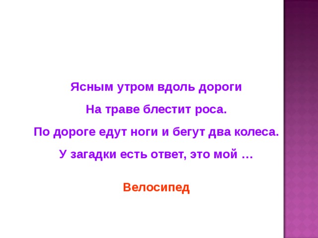 Ясным утром вдоль дороги На траве блестит роса. По дороге едут ноги и бегут два колеса. У загадки есть ответ, это мой … Велосипед