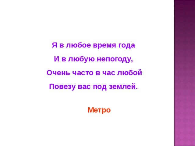 Я в любое время года И в любую непогоду,  Очень часто в час любой Повезу вас под землей. Метро