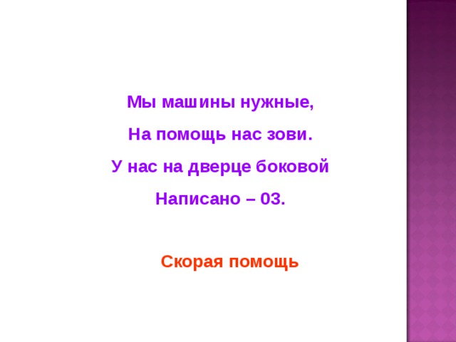 Мы машины нужные, На помощь нас зови. У нас на дверце боковой Написано – 03. Скорая помощь