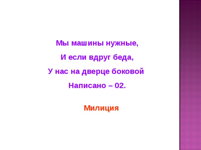 Мы машины нужные, И если вдруг беда, У нас на дверце боковой Написано – 02. Милиция