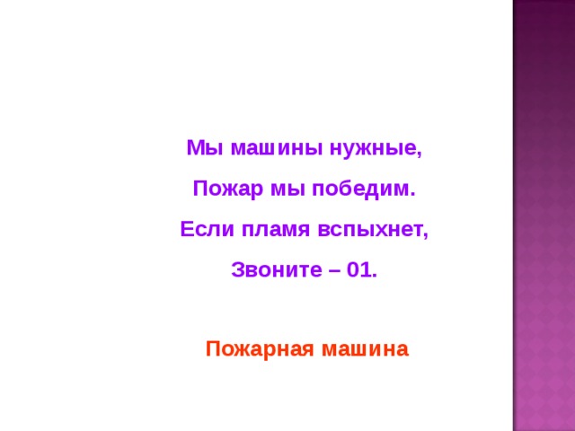 Мы машины нужные, Пожар мы победим. Если пламя вспыхнет, Звоните – 01. Пожарная машина