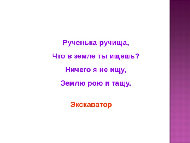 Рученька-ручища, Что в земле ты ищешь? Ничего я не ищу, Землю рою и тащу. Экскаватор