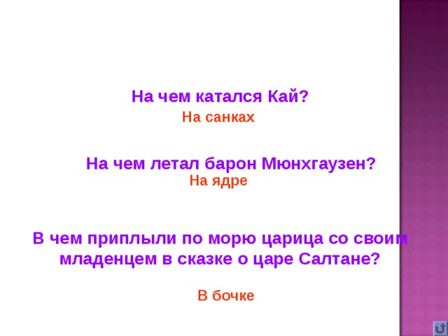 На чем катался Кай? На санках На чем летал барон Мюнхгаузен? На ядре В чем приплыли по морю царица со своим младенцем в сказке о царе Салтане? В бочке