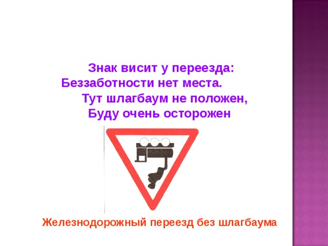 Знак висит у переезда: Беззаботности нет места. Тут шлагбаум не положен, Буду очень осторожен Железнодорожный переезд без шлагбаума