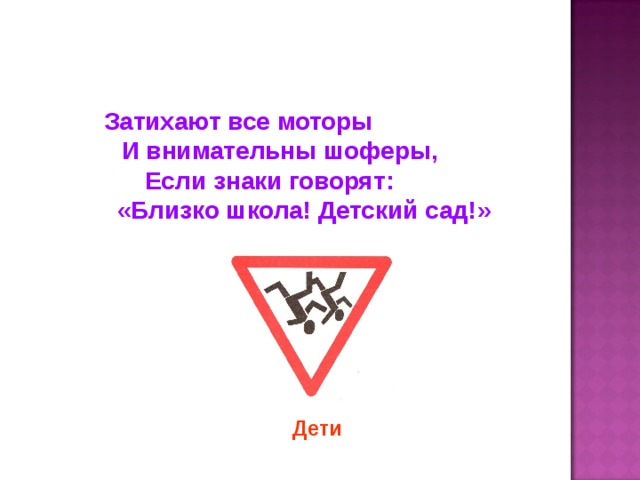 Затихают все моторы И внимательны шоферы, Если знаки говорят: «Близко школа! Детский сад!» Дети