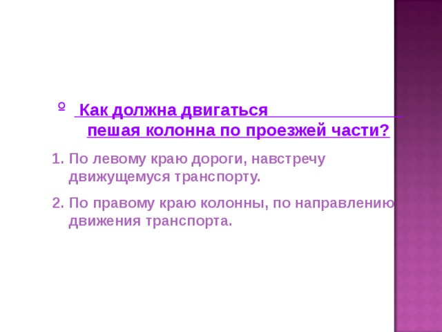 Как должна двигаться пешая колонна по проезжей части? По левому краю дороги, навстречу движущемуся транспорту. По правому краю колонны, по направлению движения транспорта.