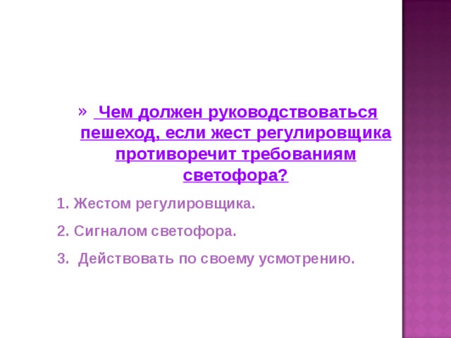 Чем должен руководствоваться пешеход, если жест регулировщика противоречит требованиям светофора? Жестом регулировщика. Сигналом светофора.  Действовать по своему усмотрению.