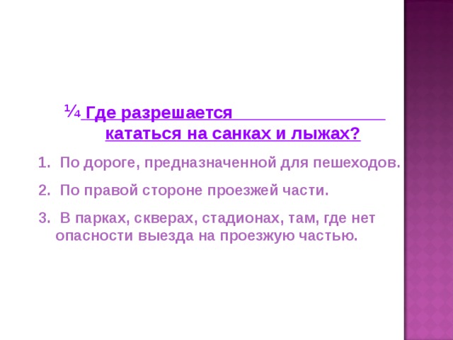 Где разрешается кататься на санках и лыжах?  По дороге, предназначенной для пешеходов.  По правой стороне проезжей части.  В парках, скверах, стадионах, там, где нет опасности выезда на проезжую частью.