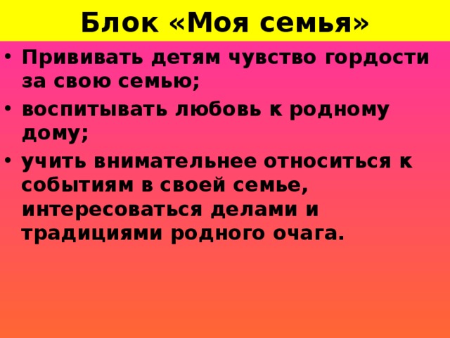 Блок «Моя семья» Прививать детям чувство гордости за свою семью; воспитывать любовь к родному дому; учить внимательнее относиться к событиям в своей семье, интересоваться делами и традициями родного очага.