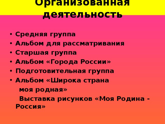 Организованная деятельность Средняя группа Альбом для рассматривания Старшая группа Альбом «Города России» Подготовительная группа Альбом «Широка страна  моя родная»  Выставка рисунков «Моя Родина - Россия»