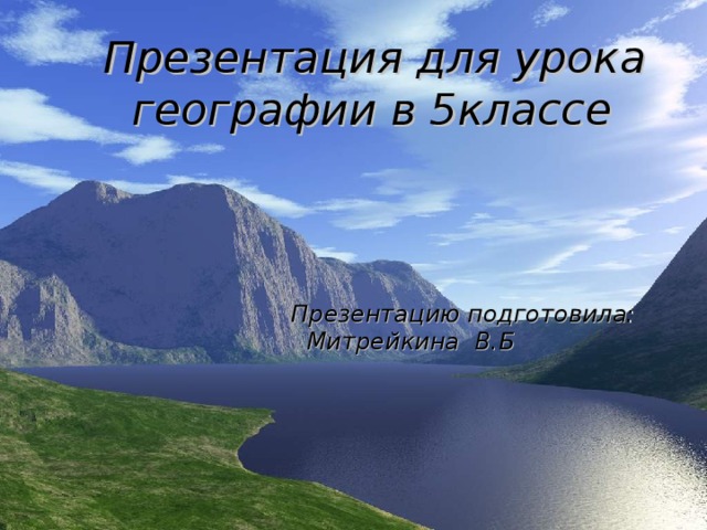 Презентация для урока  географии в 5классе       Презентацию подготовила:  Митрейкина В.Б