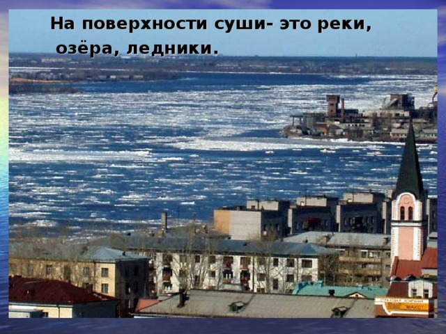 На поверхности суши- это реки,  озёра, ледники. На поверхности суши- это реки,  озёра, ледники.