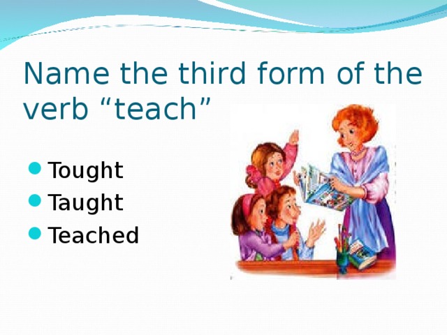 Name the third form of the verb “teach”