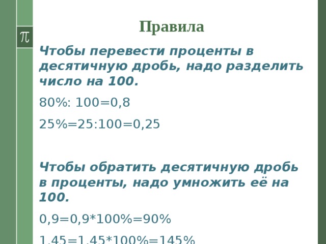 Правила Чтобы перевести проценты в десятичную дробь, надо разделить число на 100. 80%: 100=0,8 25%=25:100=0,25  Чтобы обратить десятичную дробь в проценты, надо умножить её на 100. 0,9=0,9*100%=90% 1,45=1,45*100%=145%