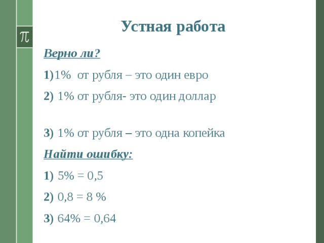 Устная работа Верно ли? 1) 1% от рубля – это один евро 2) 1% от рубля- это один доллар 3) 1% от рубля – это  одна копейка Найти ошибку: 1) 5% = 0,5 2) 0,8 = 8 % 3) 64% = 0,64