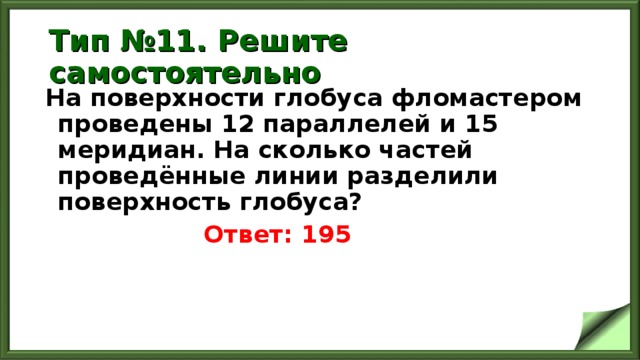 Тип №11. Решите самостоятельно На поверхности глобуса фломастером проведены 12 параллелей и 15 меридиан. На сколько частей проведённые линии разделили поверхность глобуса?  Ответ: 195