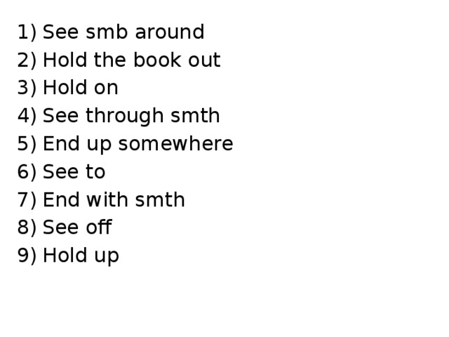 See smb around Hold the book out Hold on See through smth End up somewhere See to End with smth See off Hold up