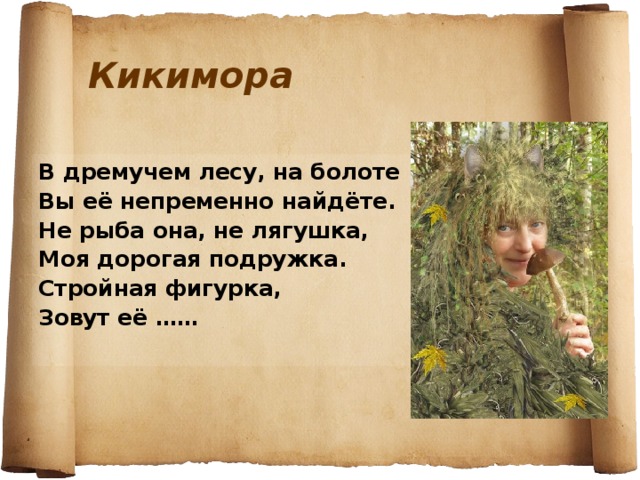 Кикимора В дремучем лесу, на болоте Вы её непременно найдёте. Не рыба она, не лягушка, Моя дорогая подружка. Стройная фигурка, Зовут её ……