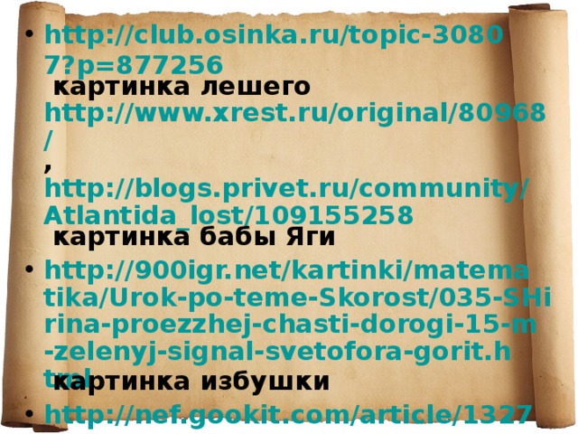 http://club.osinka.ru/topic-30807?p=877256 картинка лешего http://www.xrest.ru/original/80968/ , http://blogs.privet.ru/community/Atlantida_lost/109155258 картинка бабы Яги http://900igr.net/kartinki/matematika/Urok-po-teme-Skorost/035-SHirina-proezzhej-chasti-dorogi-15-m-zelenyj-signal-svetofora-gorit.html картинка избушки http://nef.gookit.com/article/1327 , http://www.diary.ru/~anastgal/?tag=272077 картинка Ивана – царевича