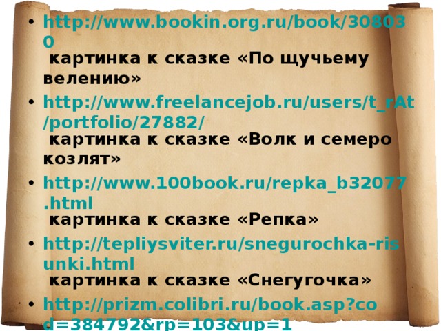 http://www.bookin.org.ru/book/308030 картинка к сказке «По щучьему велению» http://www.freelancejob.ru/users/t_rAt/portfolio/27882/ картинка к сказке «Волк и семеро козлят» http://www.100book.ru/repka_b32077.html картинка к сказке «Репка» http://tepliysviter.ru/snegurochka-risunki.html картинка к сказке «Снегугочка» http://prizm.colibri.ru/book.asp?cod=384792&rp=103&up=1 картинка к сказке «Заюшкина избушка»