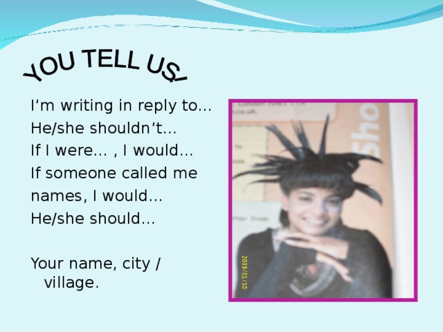 I’m writing in reply to… He/she shouldn’t… If I were… , I would… If someone called me names, I would… He/she should… Your name, city / village.