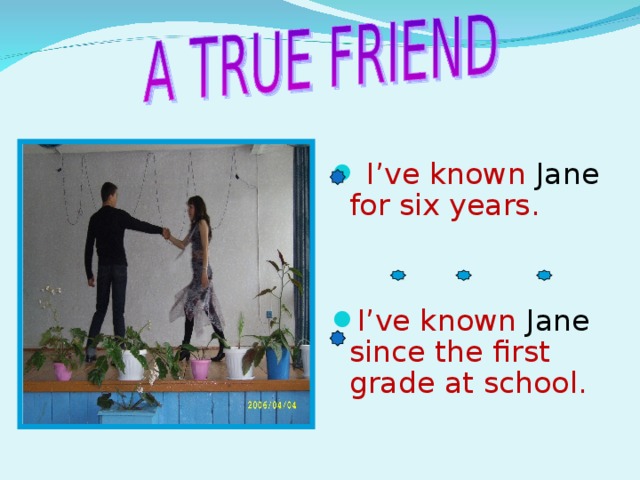 I’ve known Jane for six years. I’ve known Jane since the first grade at school.
