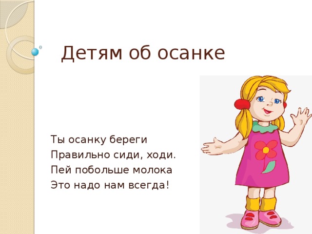 Детям об осанке Ты осанку береги Правильно сиди, ходи. Пей побольше молока Это надо нам всегда!