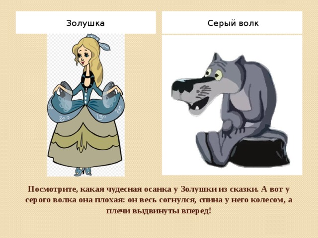 Серый волк Золушка Посмотрите, какая чудесная осанка у Золушки из сказки. А вот у серого волка она плохая: он весь согнулся, спина у него колесом, а плечи выдвинуты вперед!