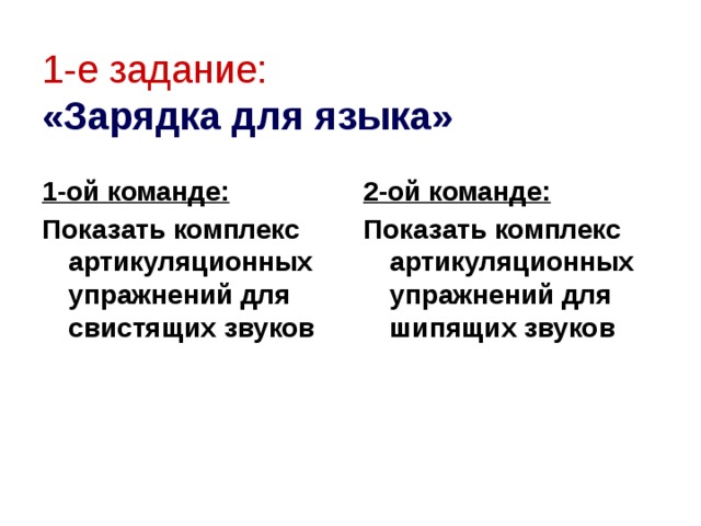 1-е задание:   «Зарядка для языка» 1-ой команде: 2-ой команде: Показать комплекс артикуляционных упражнений для свистящих звуков Показать комплекс артикуляционных упражнений для шипящих звуков