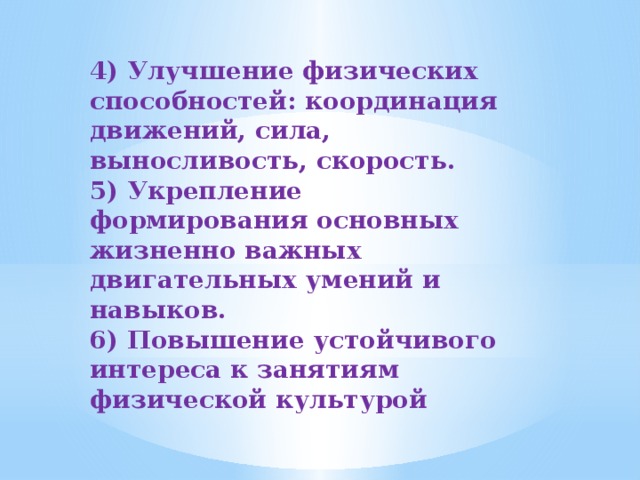 4) Улучшение физических способностей: координация движений, сила, выносливость, скорость.  5) Укрепление формирования основных жизненно важных двигательных умений и навыков.  6) Повышение устойчивого интереса к занятиям физической культурой