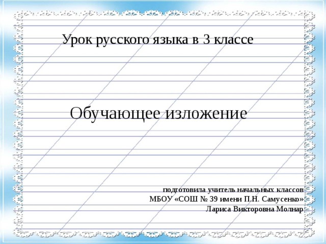 Урок русского языка в 3 классе Обучающее изложение подготовила учитель начальных классов МБОУ «СОШ № 39 имени П.Н. Самусенко» Лариса Викторовна Молнар