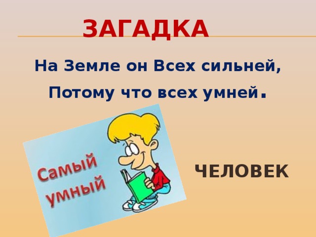 ЗАГАДКА На Земле он Всех сильней, Потому что всех умней . ЧЕЛОВЕК