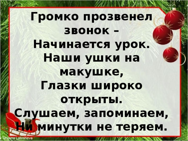 Громко прозвенел звонок –  Начинается урок.  Наши ушки на макушке,  Глазки широко открыты.  Слушаем, запоминаем,  Ни минутки не теряем.