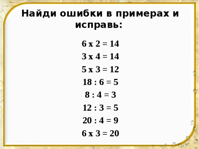 Найди ошибки в примерах и исправь:  6 x 2 = 14 3 x 4 = 14 5 x 3 = 12 18 : 6 = 5 8 : 4 = 3 12 : 3 = 5 20 : 4 = 9 6 x 3 = 20