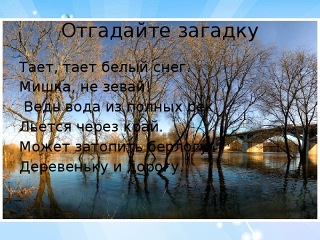 Отгадайте загадку Тает, тает белый снег. Мишка, не зевай!  Ведь вода из полных рек Льется через край. Может затопить берлогу, Деревеньку и дорогу.