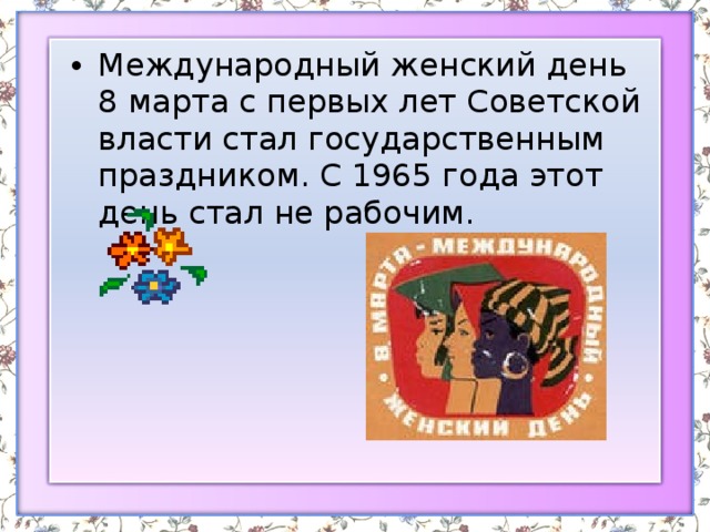 Международный женский день 8 марта с первых лет Советской власти стал государственным праздником. С 1965 года этот день стал не рабочим.