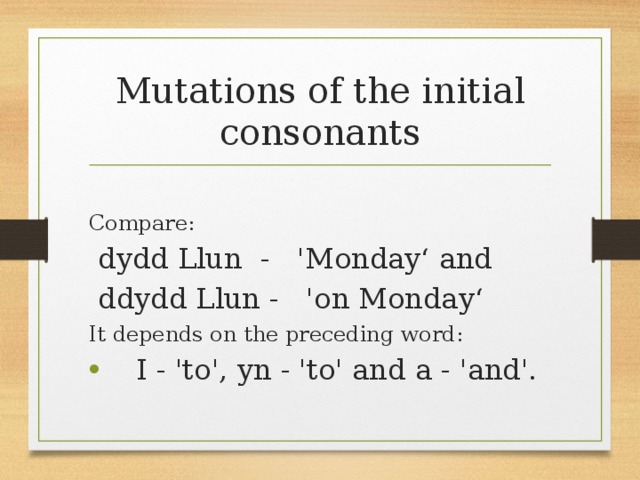 Mutations of the initial consonants  Compare:  dydd Llun - 'Monday‘ and  ddydd Llun - 'on Monday‘ It depends on the preceding word: