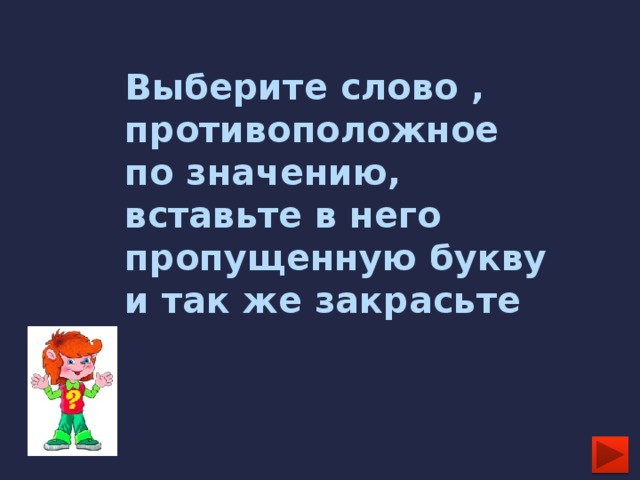 Выберите слово , противоположное по значению, вставьте в него пропущенную букву и так же закрасьте